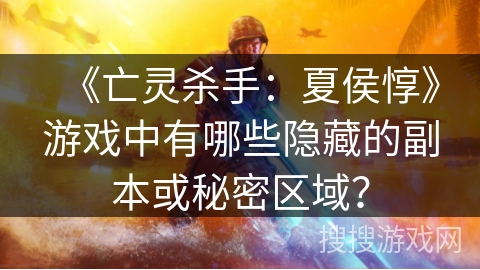 《亡灵杀手:夏侯惇》游戏中有哪些隐藏的副本或秘密区域? 《亡灵杀手:夏侯惇》游戏中有哪些隐藏的副本或秘密区域?