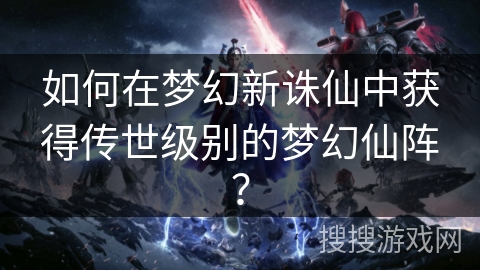 如何在梦幻新诛仙中获得传世级别的梦幻仙阵？