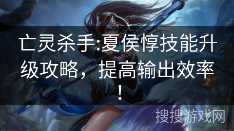 亡灵杀手:夏侯惇技能升级攻略，提高输出效率！