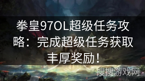 拳皇97OL超级任务攻略:完成超级任务获取丰厚奖励! 拳皇97OL超级任务攻略:完成超级任务获取丰厚奖励!