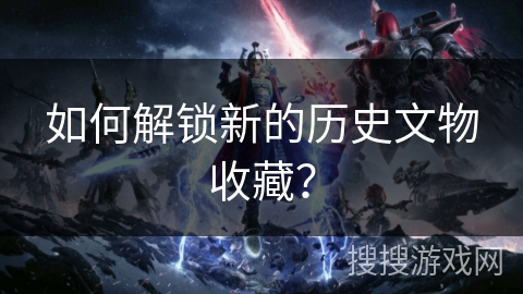 如何解锁新的历史文物收藏？