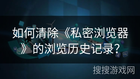 如何清除《私密浏览器》的浏览历史记录？