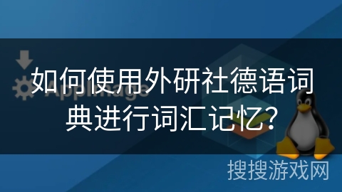 如何使用外研社德语词典进行词汇记忆？