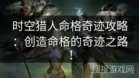 时空猎人命格奇迹攻略：创造命格的奇迹之路！