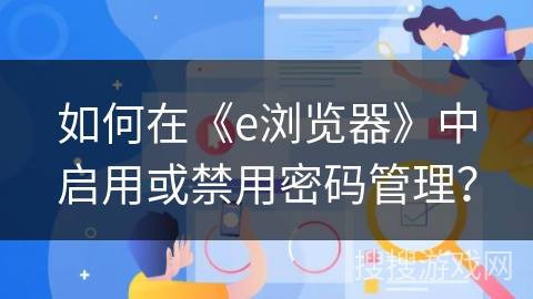 如何在《e浏览器》中启用或禁用密码管理？