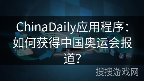 ChinaDaily应用程序：如何获得中国奥运会报道？