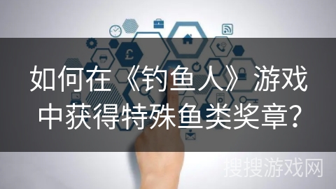 如何在《钓鱼人》游戏中获得特殊鱼类奖章？
