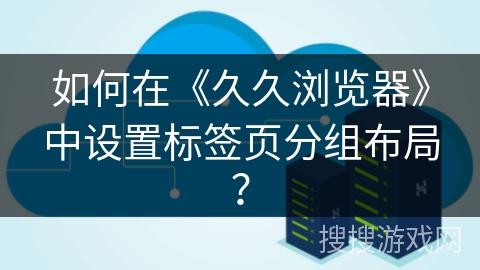 如何在《久久浏览器》中设置标签页分组布局？
