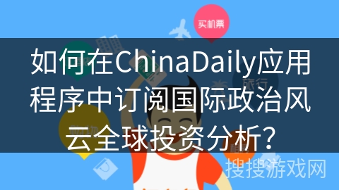 如何在ChinaDaily应用程序中订阅国际政治风云全球投资分析？