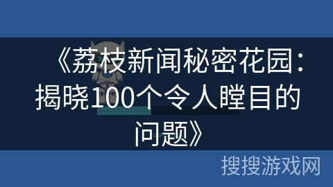 《荔枝新闻秘密花园：揭晓100个令人瞠目的问题》