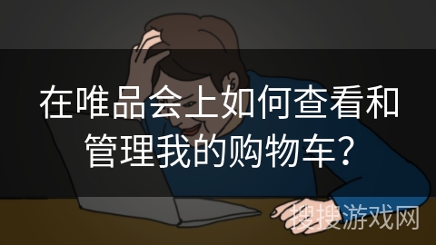 在唯品会上如何查看和管理我的购物车？