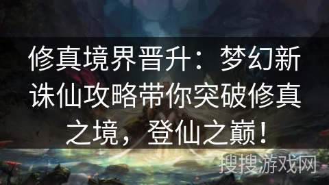 修真境界晋升：梦幻新诛仙攻略带你突破修真之境，登仙之巅！