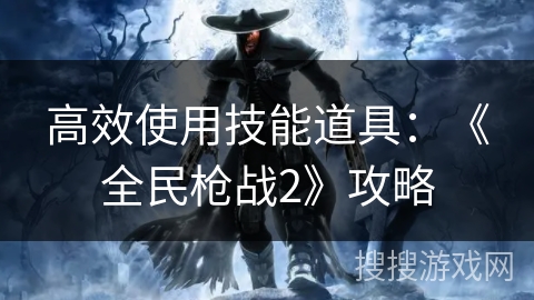 高效使用技能道具：《全民枪战2》攻略