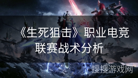 《生死狙击》职业电竞联赛战术分析