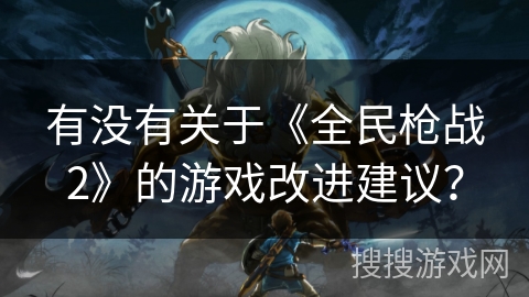 有没有关于《全民枪战2》的游戏改进建议？