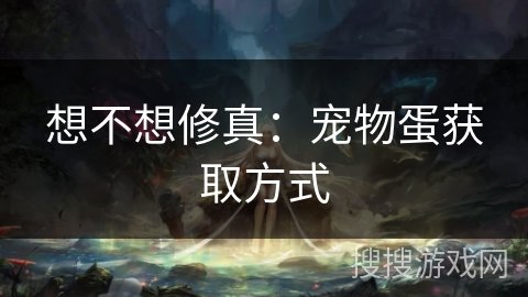 想不想修真：宠物蛋获取方式