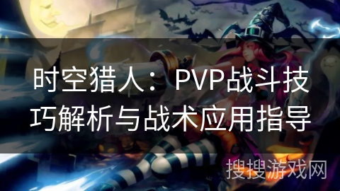 时空猎人:PVP战斗技巧解析与战术应用指导 时空猎人:PVP战斗技巧解析与战术应用指导