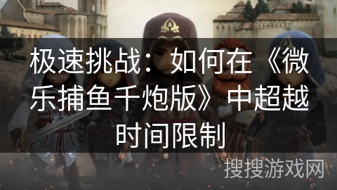 极速挑战:如何在《微乐捕鱼千炮版》中超越时间限制 极速挑战:如何在《微乐捕鱼千炮版》中超越时间限制
