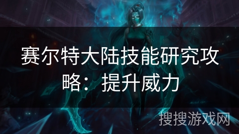 赛尔特大陆技能研究攻略：提升威力