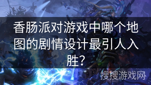 香肠派对游戏中哪个地图的剧情设计最引人入胜? 香肠派对游戏中哪个地图的剧情设计最引人入胜?