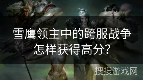 雪鹰领主中的跨服战争怎样获得高分？