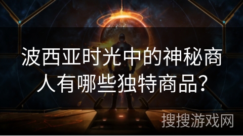 波西亚时光中的神秘商人有哪些独特商品？