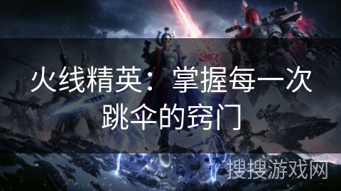 火线精英：掌握每一次跳伞的窍门