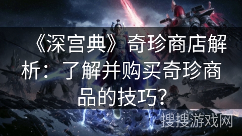 《深宫典》奇珍商店解析：了解并购买奇珍商品的技巧？