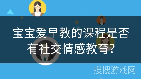 宝宝爱早教的课程是否有社交情感教育? 宝宝爱早教的课程是否有社交情感教育?