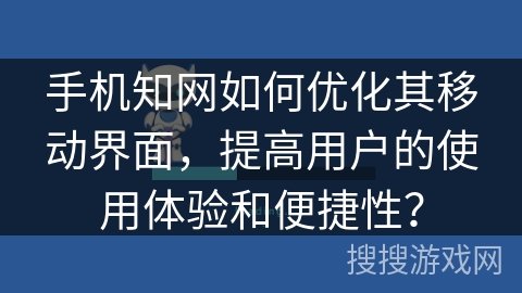 手机知网如何优化其移动界面，提高用户的使用体验和便捷性？