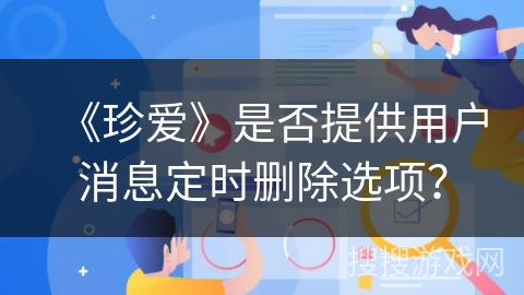 《珍爱》是否提供用户消息定时删除选项? 《珍爱》是否提供用户消息定时删除选项?