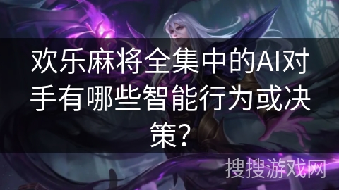 欢乐麻将全集中的AI对手有哪些智能行为或决策？