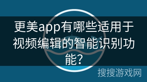 更美app有哪些适用于视频编辑的智能识别功能？