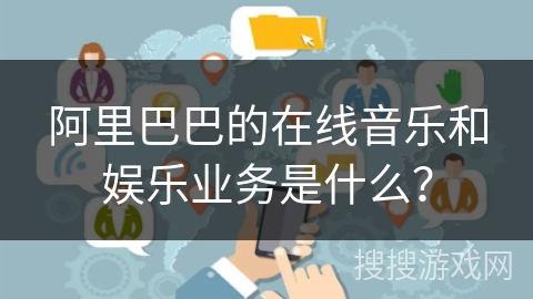 阿里巴巴的在线音乐和娱乐业务是什么？