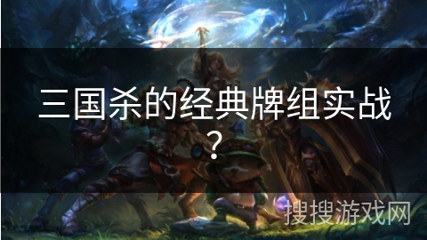 三国杀的经典牌组实战？