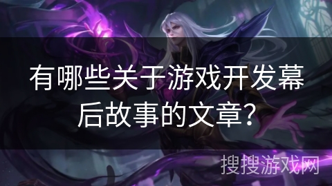 有哪些关于游戏开发幕后故事的文章？