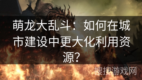 萌龙大乱斗：如何在城市建设中更大化利用资源？
