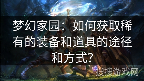 梦幻家园：如何获取稀有的装备和道具的途径和方式？