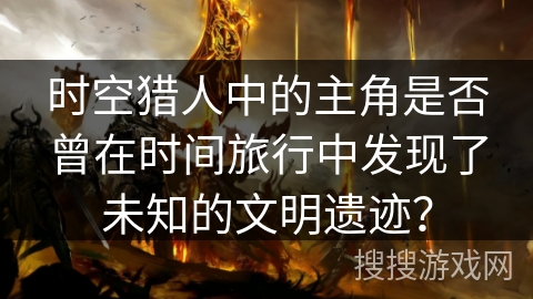 时空猎人中的主角是否曾在时间旅行中发现了未知的文明遗迹？