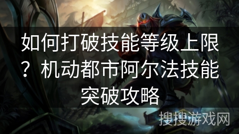 如何打破技能等级上限？机动都市阿尔法技能突破攻略
