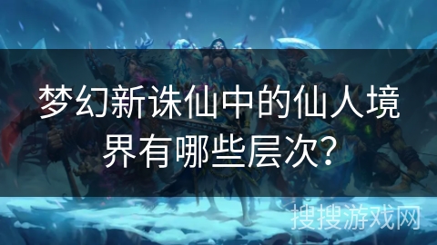 梦幻新诛仙中的仙人境界有哪些层次？