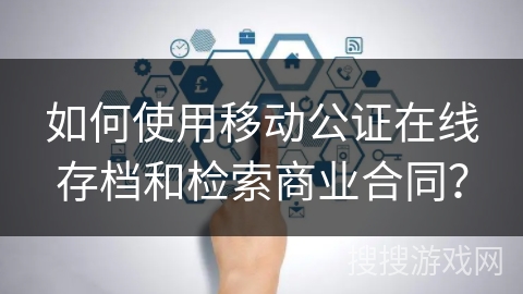 如何使用移动公证在线存档和检索商业合同？
