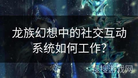 龙族幻想中的社交互动系统如何工作？