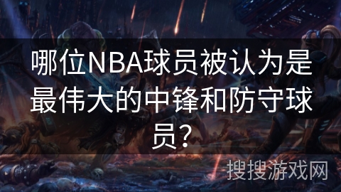 哪位NBA球员被认为是最伟大的中锋和防守球员？