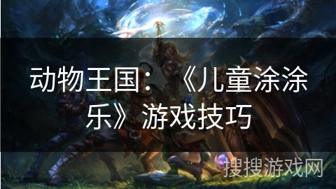 动物王国：《儿童涂涂乐》游戏技巧