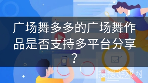 广场舞多多的广场舞作品是否支持多平台分享？
