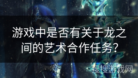 游戏中是否有关于龙之间的艺术合作任务？