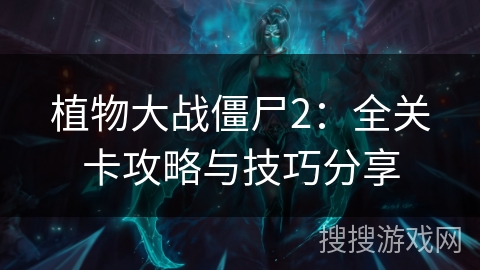 植物大战僵尸2：全关卡攻略与技巧分享