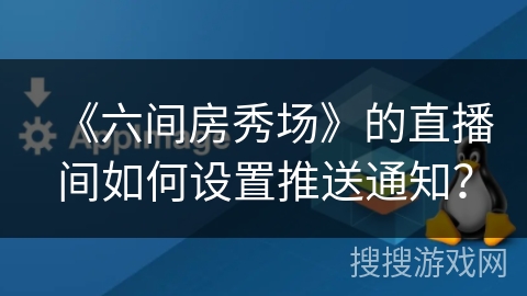 《六间房秀场》的直播间如何设置推送通知? 《六间房秀场》的直播间如何设置推送通知?