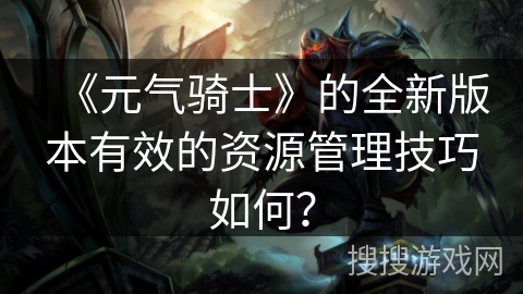 《元气骑士》的全新版本有效的资源管理技巧如何？